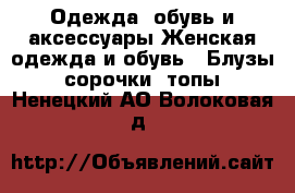 Одежда, обувь и аксессуары Женская одежда и обувь - Блузы, сорочки, топы. Ненецкий АО,Волоковая д.